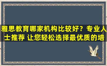 雅思教育哪家机构比较好？专业人士推荐 让您轻松选择最优质的培训机构！